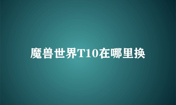 魔兽世界T10在哪里换