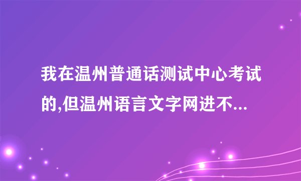 我在温州普通话测试中心考试的,但温州语言文字网进不去 在哪里还可以查成绩