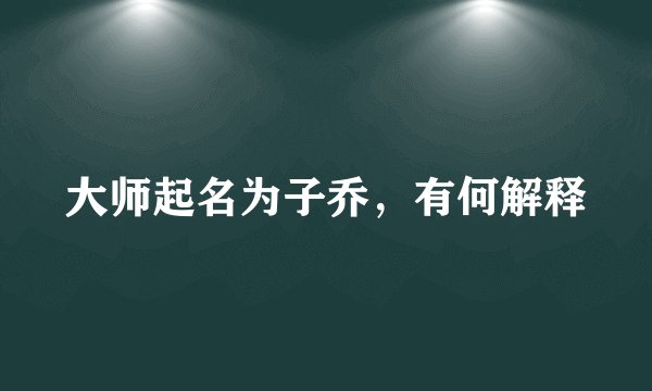 大师起名为子乔，有何解释