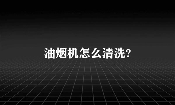 油烟机怎么清洗?