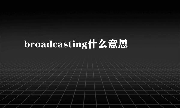 broadcasting什么意思