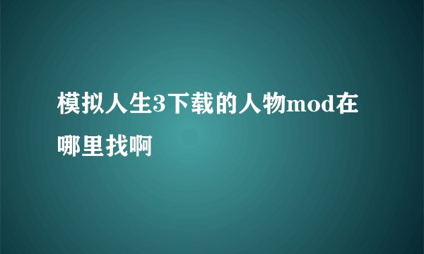 模拟人生3下载的人物mod在哪里找啊