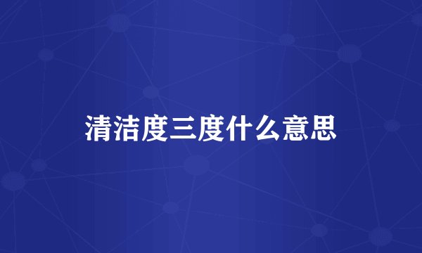 清洁度三度什么意思