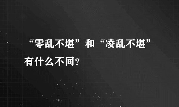 “零乱不堪”和“凌乱不堪”有什么不同？