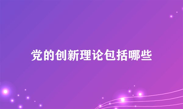 党的创新理论包括哪些