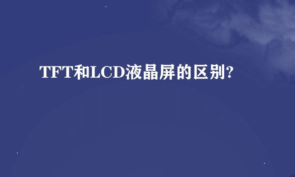 TFT和LCD液晶屏的区别?