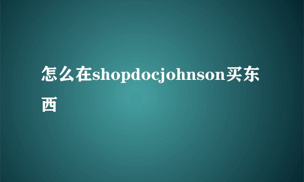怎么在shopdocjohnson买东西