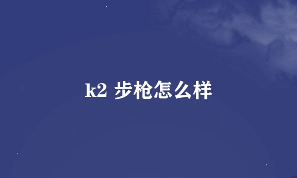 k2 步枪怎么样