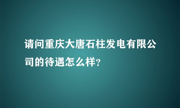 请问重庆大唐石柱发电有限公司的待遇怎么样？