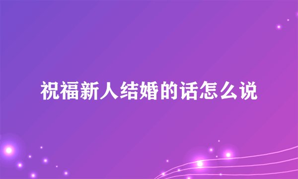 祝福新人结婚的话怎么说