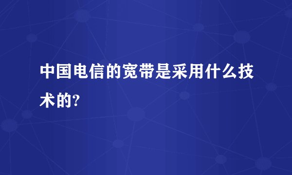 中国电信的宽带是采用什么技术的?
