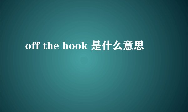off the hook 是什么意思