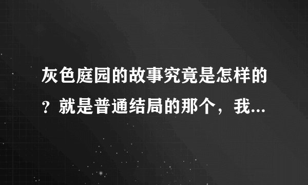 灰色庭园的故事究竟是怎样的？就是普通结局的那个，我太蠢理解不了啊