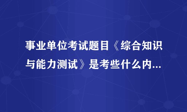 事业单位考试题目《综合知识与能力测试》是考些什么内容？？？
