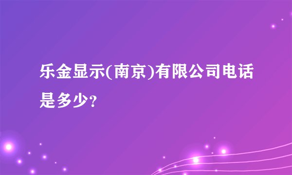 乐金显示(南京)有限公司电话是多少？