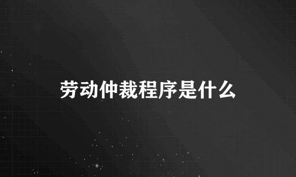 劳动仲裁程序是什么