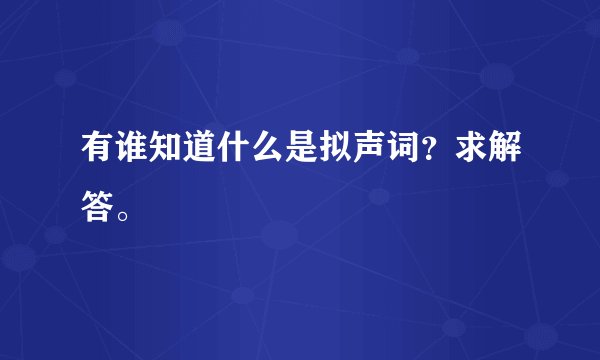 有谁知道什么是拟声词？求解答。