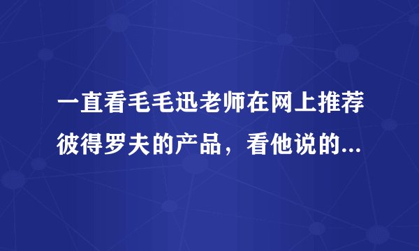 一直看毛毛迅老师在网上推荐彼得罗夫的产品，看他说的这么好，我也想买来用下，听听大家的意见！