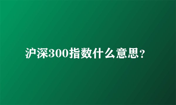 沪深300指数什么意思？