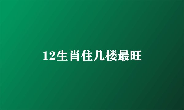 12生肖住几楼最旺