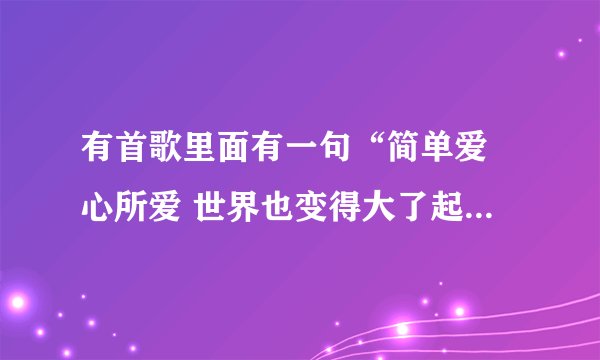 有首歌里面有一句“简单爱 心所爱 世界也变得大了起来” 这首歌叫什么名字？谁唱的啊？