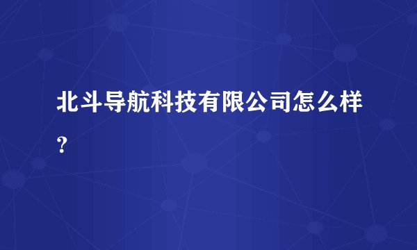 北斗导航科技有限公司怎么样？