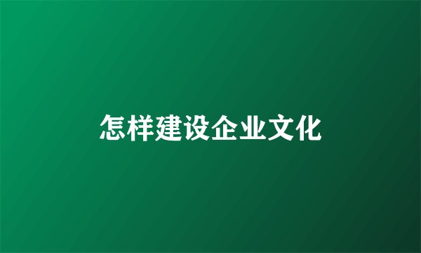 怎样建设企业文化