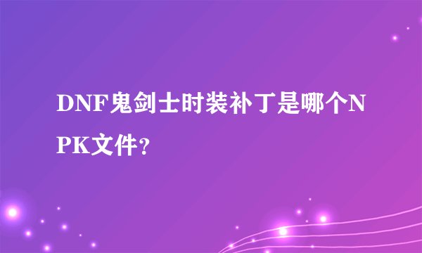 DNF鬼剑士时装补丁是哪个NPK文件？