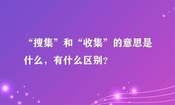 “搜集”和“收集”的意思是什么，有什么区别？