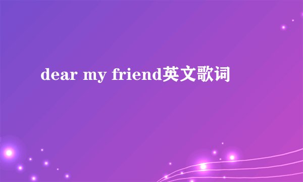dear my friend英文歌词