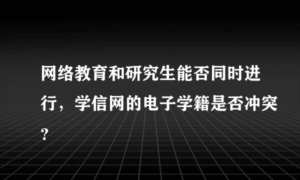 网络教育和研究生能否同时进行，学信网的电子学籍是否冲突？