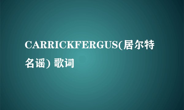CARRICKFERGUS(居尔特名谣) 歌词