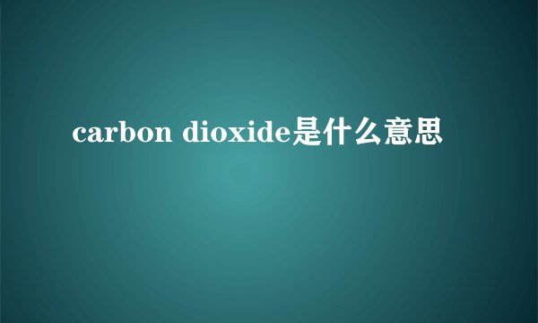 carbon dioxide是什么意思