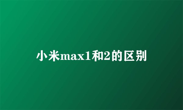 小米max1和2的区别