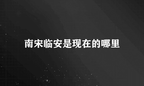 南宋临安是现在的哪里