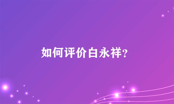 如何评价白永祥?