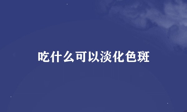 吃什么可以淡化色斑