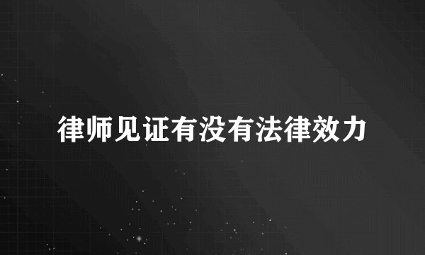 律师见证有没有法律效力