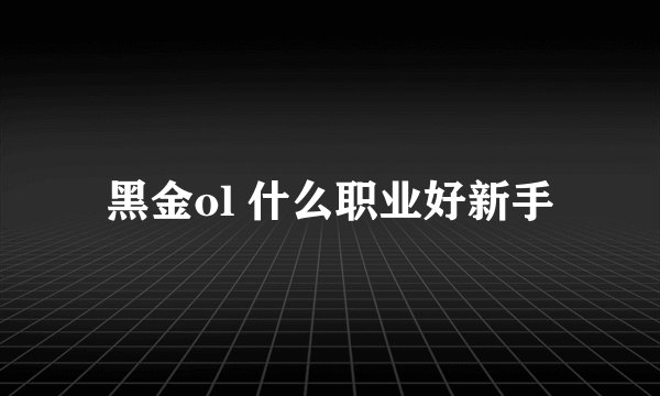 黑金ol 什么职业好新手