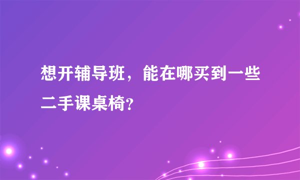 想开辅导班，能在哪买到一些二手课桌椅？