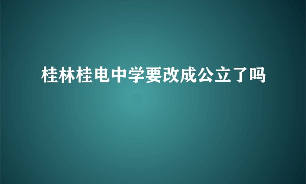 桂林桂电中学要改成公立了吗