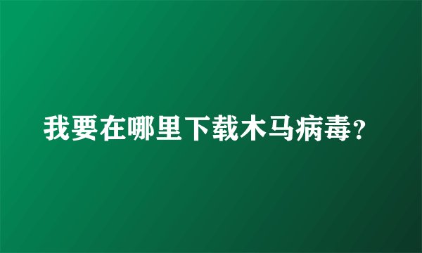 我要在哪里下载木马病毒？