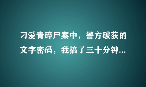 刁爱青碎尸案中，警方破获的文字密码，我搞了三十分钟得出这个。 开.五.是.表.人.和.吊
