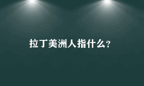 拉丁美洲人指什么？
