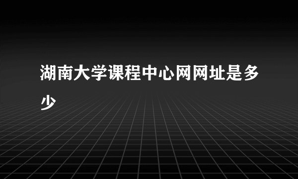 湖南大学课程中心网网址是多少