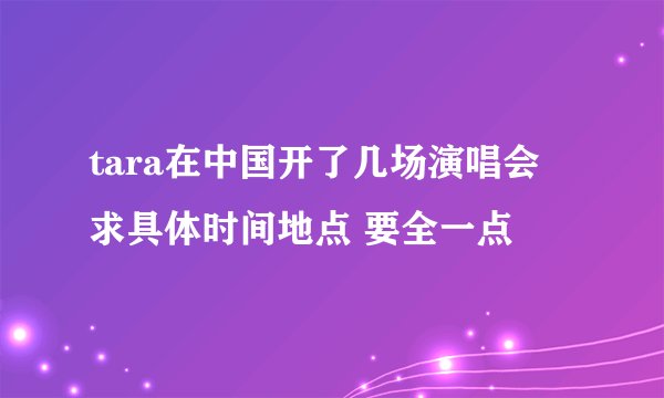 tara在中国开了几场演唱会 求具体时间地点 要全一点