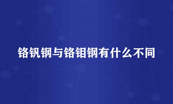 铬钒钢与铬钼钢有什么不同