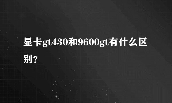显卡gt430和9600gt有什么区别？
