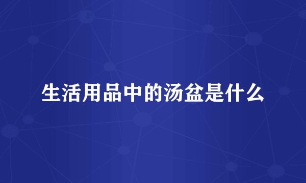 生活用品中的汤盆是什么