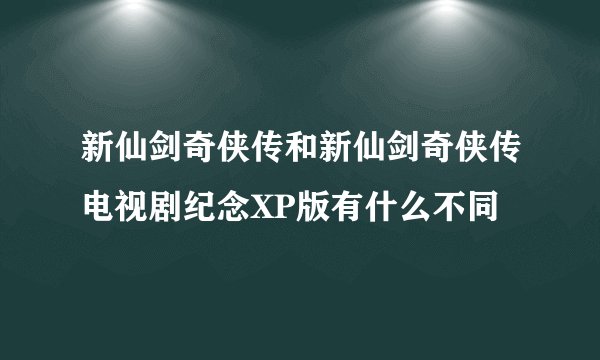新仙剑奇侠传和新仙剑奇侠传电视剧纪念XP版有什么不同